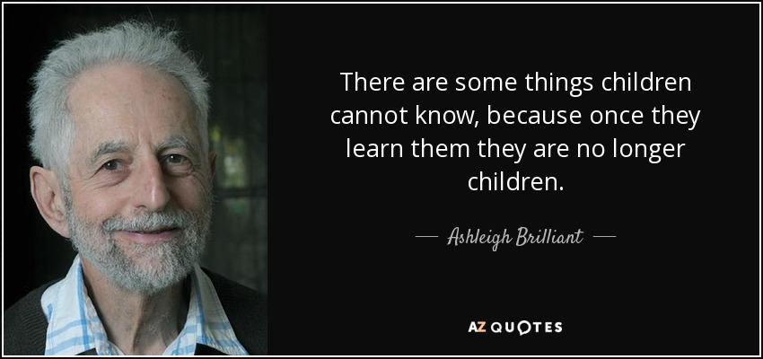 There are some things children cannot know, because once they learn them they are no longer children. - Ashleigh Brilliant