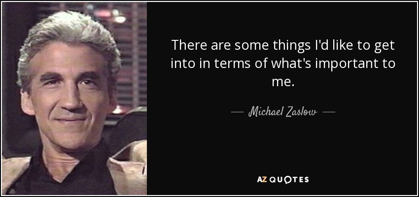 There are some things I'd like to get into in terms of what's important to me. - Michael Zaslow