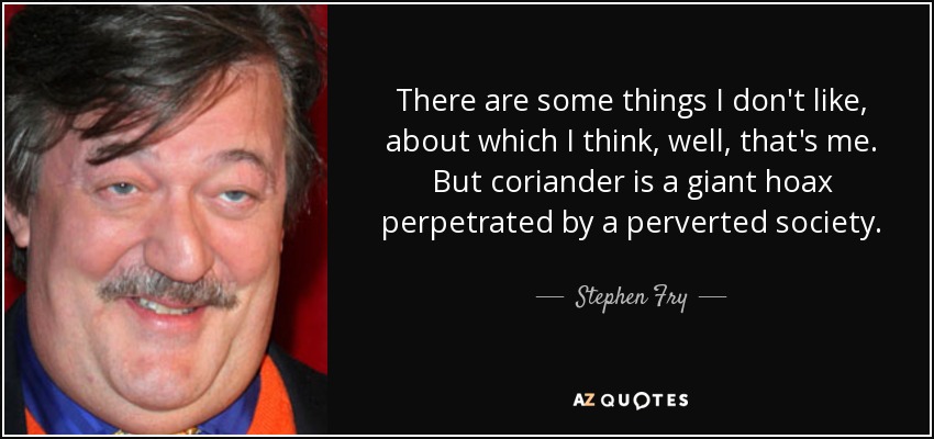There are some things I don't like, about which I think, well, that's me. But coriander is a giant hoax perpetrated by a perverted society. - Stephen Fry