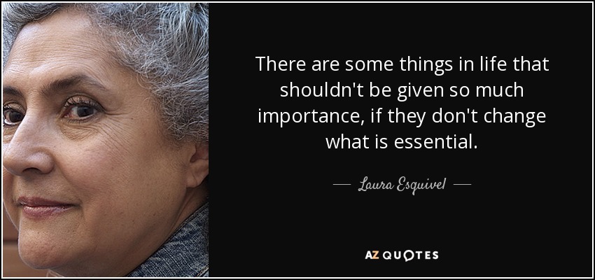 There are some things in life that shouldn't be given so much importance, if they don't change what is essential. - Laura Esquivel