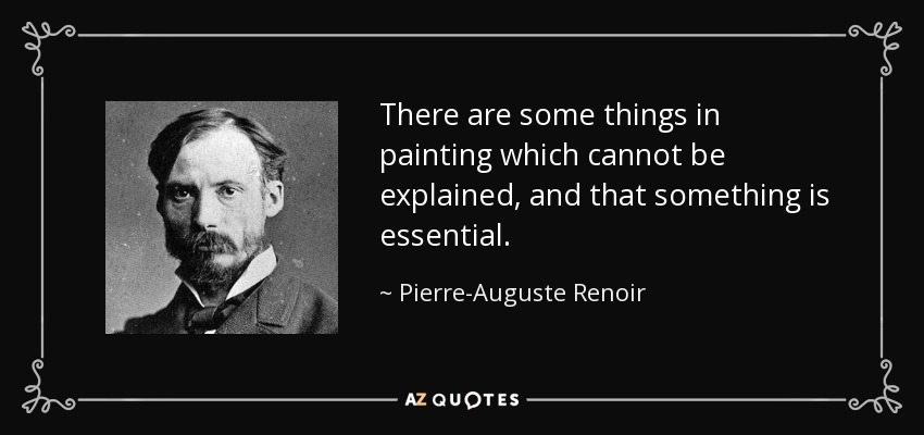 There are some things in painting which cannot be explained, and that something is essential. - Pierre-Auguste Renoir