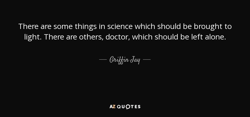 There are some things in science which should be brought to light. There are others, doctor, which should be left alone. - Griffin Jay
