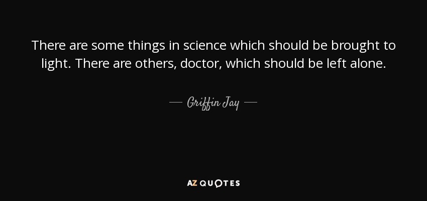 There are some things in science which should be brought to light. There are others, doctor, which should be left alone. - Griffin Jay