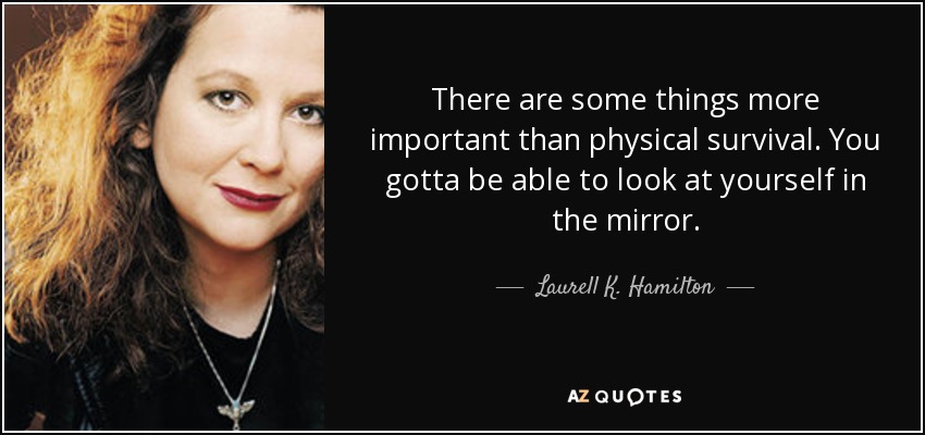 There are some things more important than physical survival. You gotta be able to look at yourself in the mirror. - Laurell K. Hamilton
