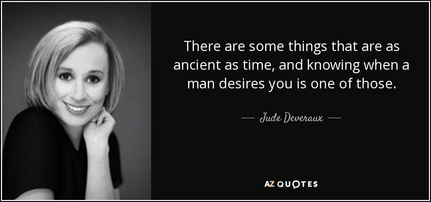 There are some things that are as ancient as time, and knowing when a man desires you is one of those. - Jude Deveraux