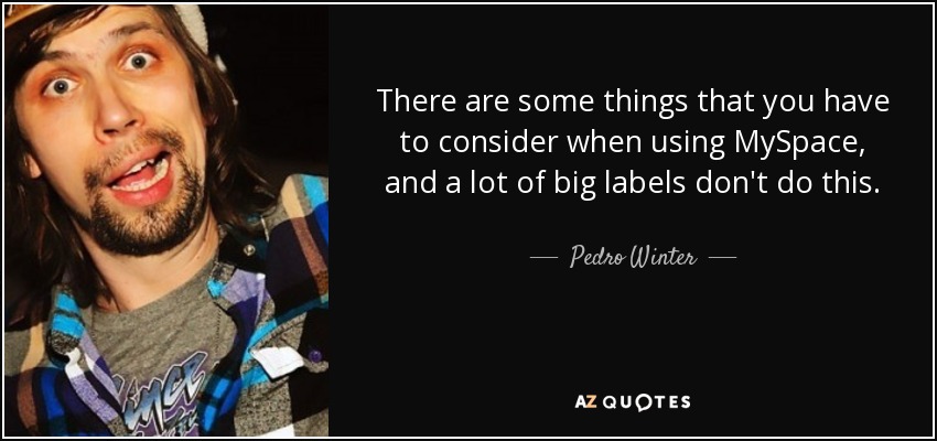 There are some things that you have to consider when using MySpace, and a lot of big labels don't do this. - Pedro Winter