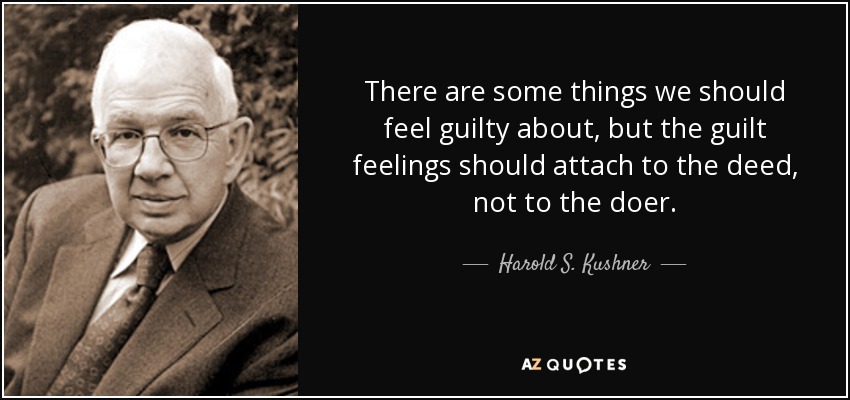 There are some things we should feel guilty about, but the guilt feelings should attach to the deed, not to the doer. - Harold S. Kushner
