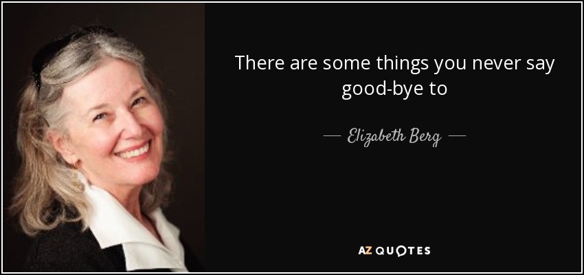 There are some things you never say good-bye to - Elizabeth Berg