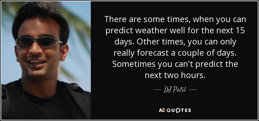 There are some times, when you can predict weather well for the next 15 days. Other times, you can only really forecast a couple of days. Sometimes you can't predict the next two hours. - DJ Patil
