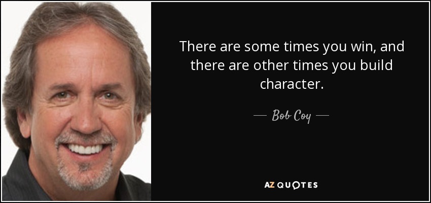 There are some times you win, and there are other times you build character. - Bob Coy