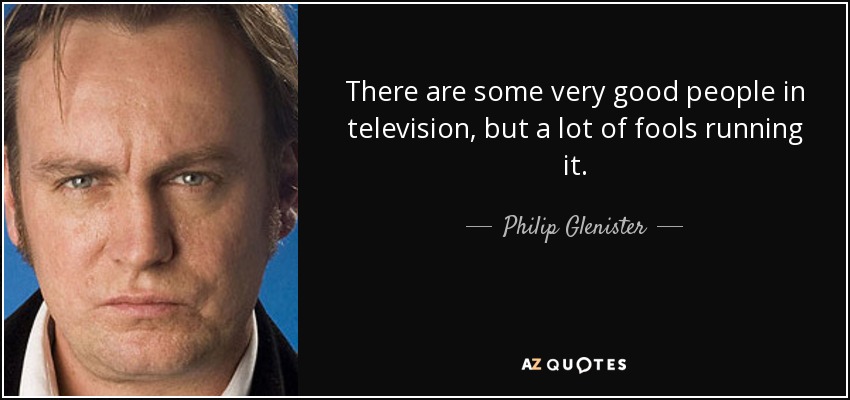 There are some very good people in television, but a lot of fools running it. - Philip Glenister