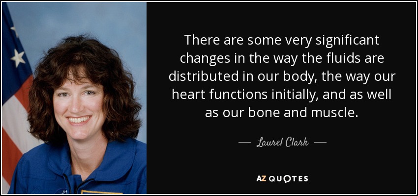There are some very significant changes in the way the fluids are distributed in our body, the way our heart functions initially, and as well as our bone and muscle. - Laurel Clark