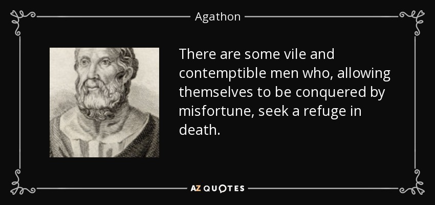 There are some vile and contemptible men who, allowing themselves to be conquered by misfortune, seek a refuge in death. - Agathon