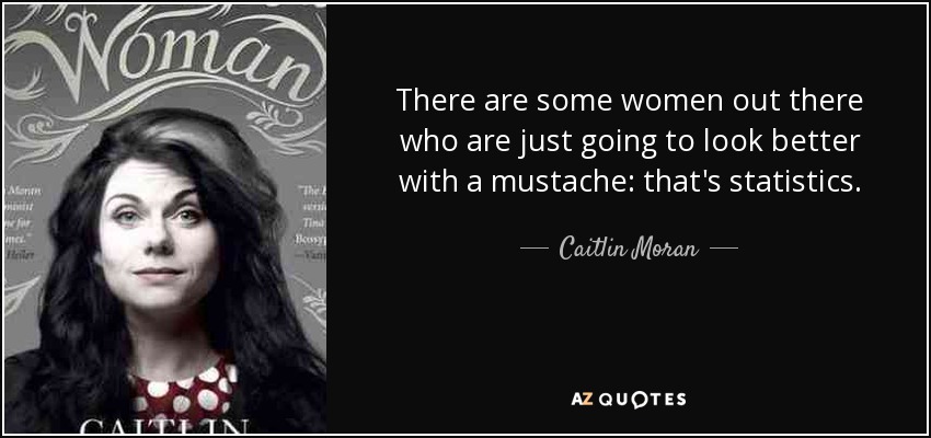 There are some women out there who are just going to look better with a mustache: that's statistics. - Caitlin Moran