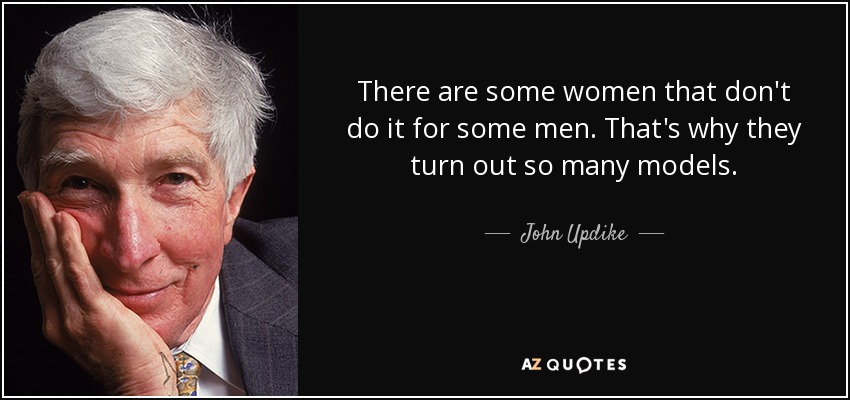 There are some women that don't do it for some men. That's why they turn out so many models. - John Updike