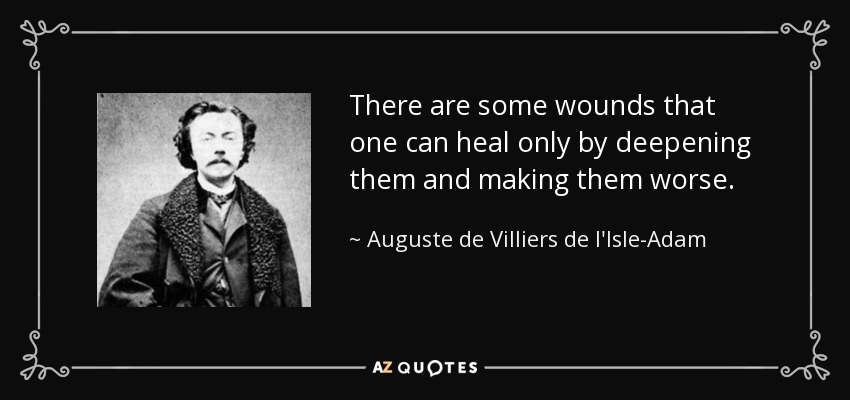 There are some wounds that one can heal only by deepening them and making them worse. - Auguste de Villiers de l'Isle-Adam