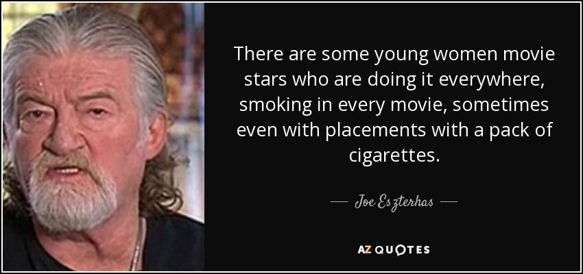 There are some young women movie stars who are doing it everywhere, smoking in every movie, sometimes even with placements with a pack of cigarettes. - Joe Eszterhas
