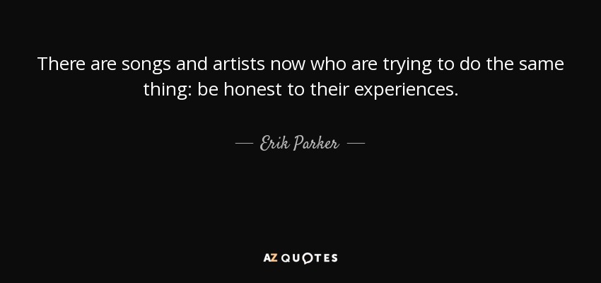 There are songs and artists now who are trying to do the same thing: be honest to their experiences. - Erik Parker