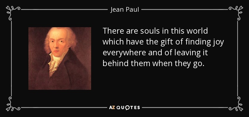 There are souls in this world which have the gift of finding joy everywhere and of leaving it behind them when they go. - Jean Paul