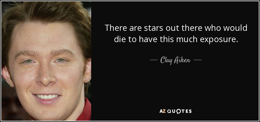 There are stars out there who would die to have this much exposure. - Clay Aiken