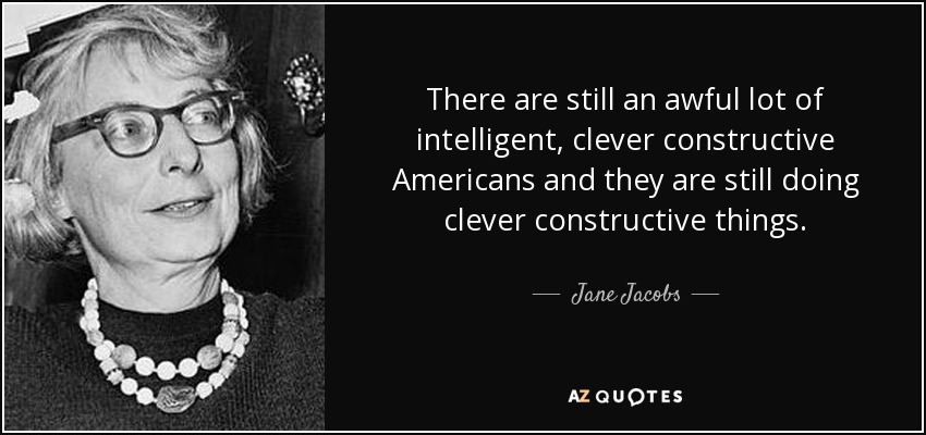 There are still an awful lot of intelligent, clever constructive Americans and they are still doing clever constructive things. - Jane Jacobs