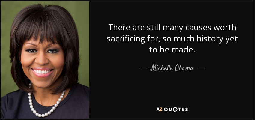There are still many causes worth sacrificing for, so much history yet to be made. - Michelle Obama