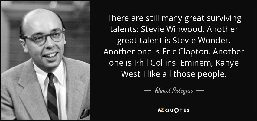There are still many great surviving talents: Stevie Winwood. Another great talent is Stevie Wonder. Another one is Eric Clapton. Another one is Phil Collins. Eminem, Kanye West I like all those people. - Ahmet Ertegun
