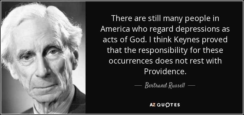 There are still many people in America who regard depressions as acts of God. I think Keynes proved that the responsibility for these occurrences does not rest with Providence. - Bertrand Russell