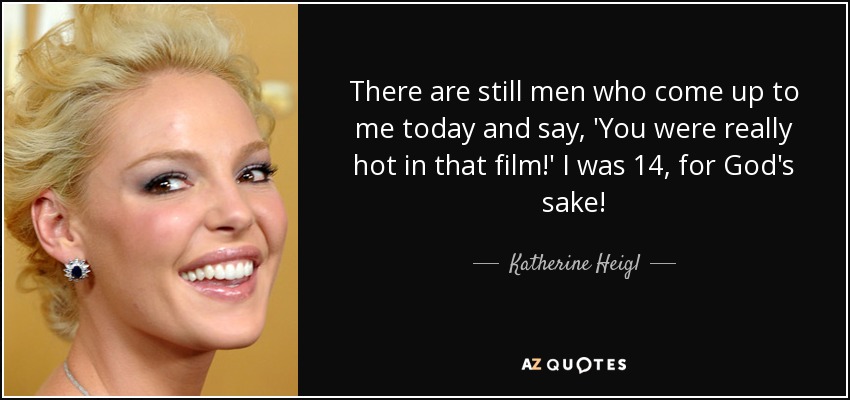 There are still men who come up to me today and say, 'You were really hot in that film!' I was 14, for God's sake! - Katherine Heigl