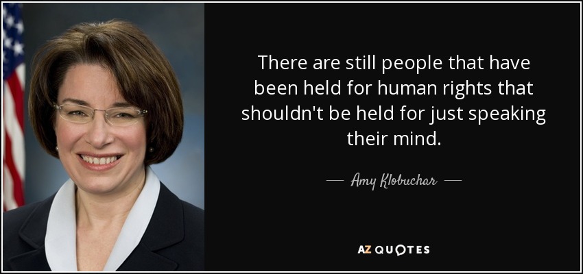 There are still people that have been held for human rights that shouldn't be held for just speaking their mind. - Amy Klobuchar