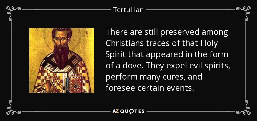 There are still preserved among Christians traces of that Holy Spirit that appeared in the form of a dove. They expel evil spirits, perform many cures, and foresee certain events. - Tertullian