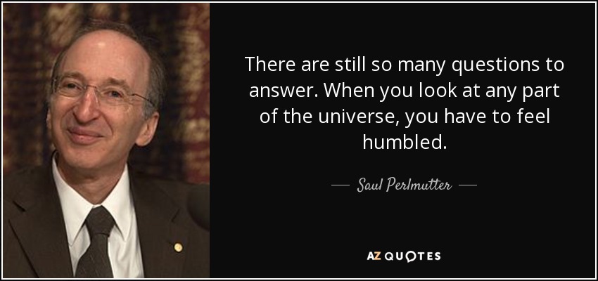 There are still so many questions to answer. When you look at any part of the universe, you have to feel humbled. - Saul Perlmutter