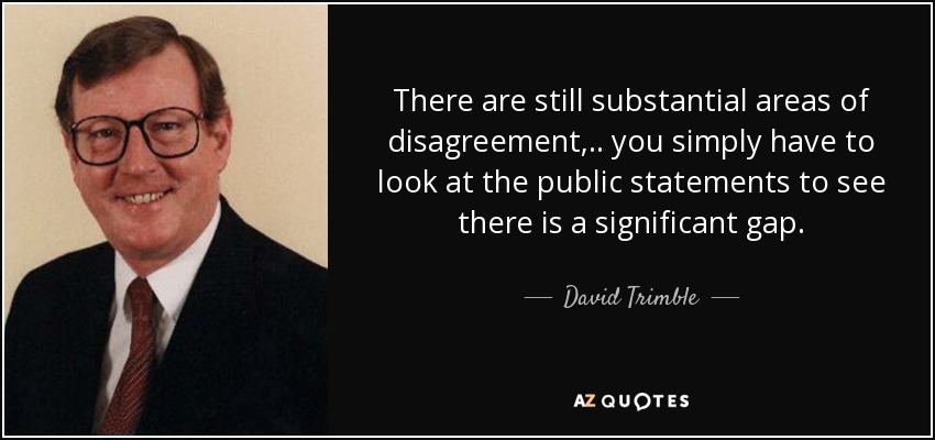 There are still substantial areas of disagreement, .. you simply have to look at the public statements to see there is a significant gap. - David Trimble