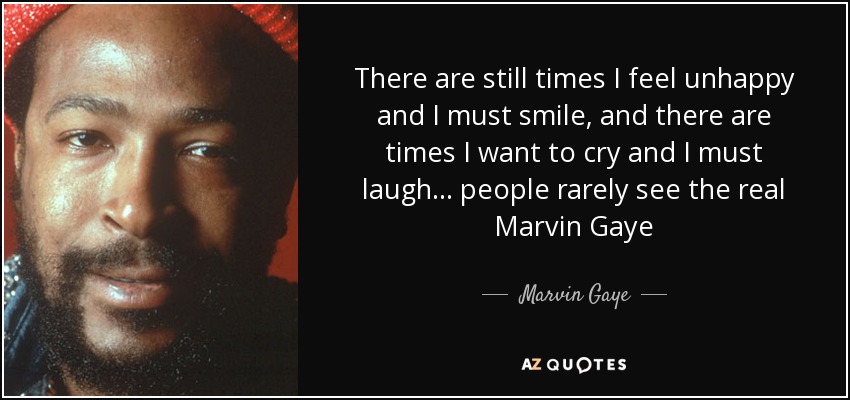 There are still times I feel unhappy and I must smile, and there are times I want to cry and I must laugh... people rarely see the real Marvin Gaye - Marvin Gaye