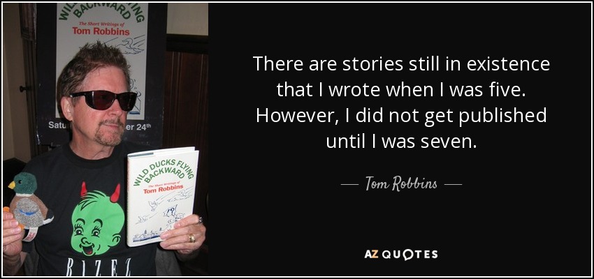 There are stories still in existence that I wrote when I was five. However, I did not get published until I was seven. - Tom Robbins