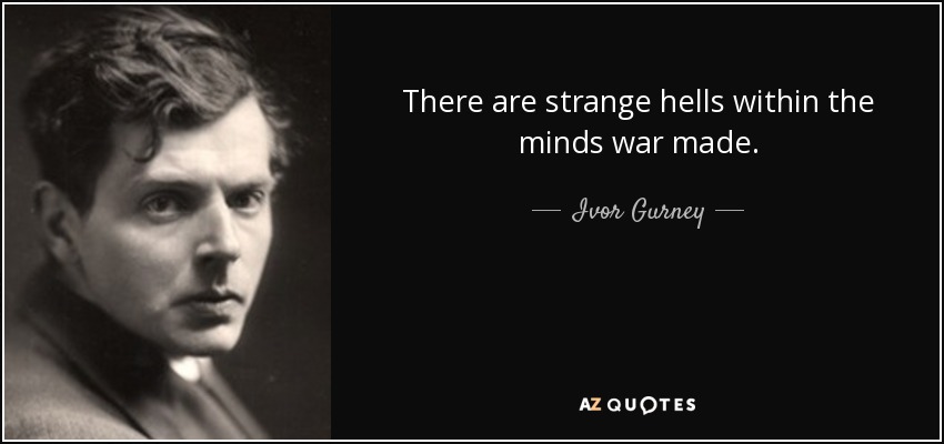 There are strange hells within the minds war made. - Ivor Gurney