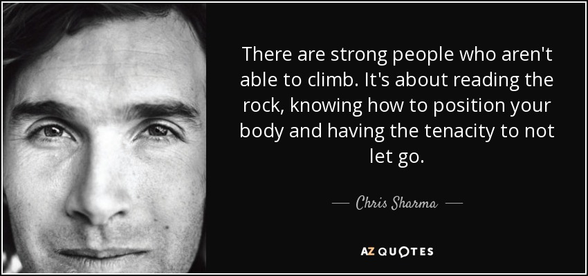 There are strong people who aren't able to climb. It's about reading the rock, knowing how to position your body and having the tenacity to not let go. - Chris Sharma