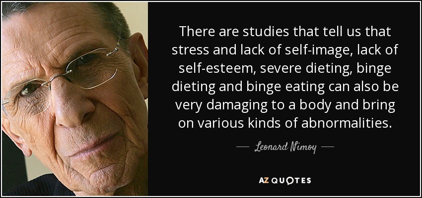 There are studies that tell us that stress and lack of self-image, lack of self-esteem, severe dieting, binge dieting and binge eating can also be very damaging to a body and bring on various kinds of abnormalities. - Leonard Nimoy