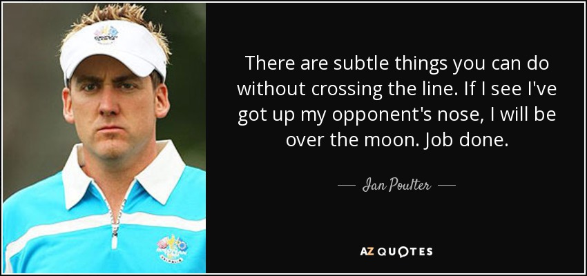 There are subtle things you can do without crossing the line. If I see I've got up my opponent's nose, I will be over the moon. Job done. - Ian Poulter