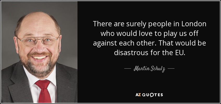 There are surely people in London who would love to play us off against each other. That would be disastrous for the EU. - Martin Schulz