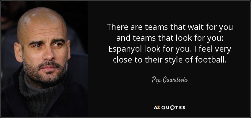 There are teams that wait for you and teams that look for you: Espanyol look for you. I feel very close to their style of football. - Pep Guardiola