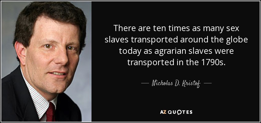 There are ten times as many sex slaves transported around the globe today as agrarian slaves were transported in the 1790s. - Nicholas D. Kristof