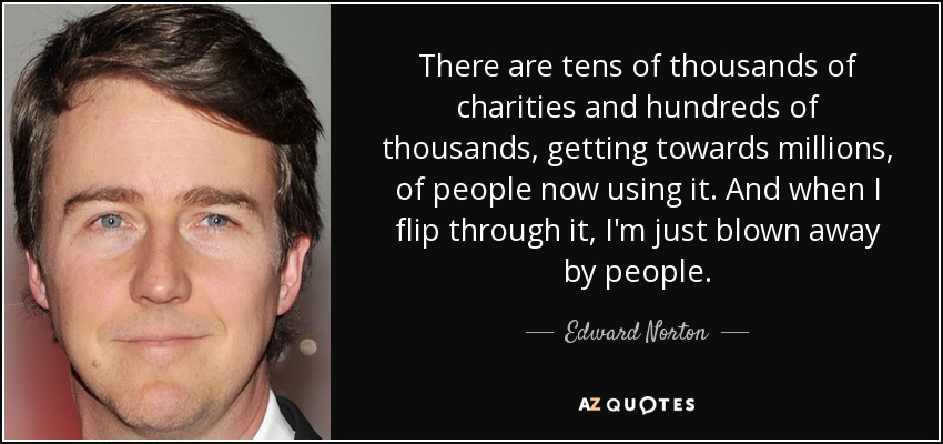 There are tens of thousands of charities and hundreds of thousands, getting towards millions, of people now using it. And when I flip through it, I'm just blown away by people. - Edward Norton