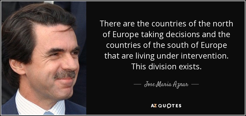 There are the countries of the north of Europe taking decisions and the countries of the south of Europe that are living under intervention. This division exists. - Jose Maria Aznar