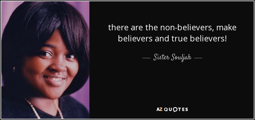 there are the non-believers, make believers and true believers! - Sister Souljah