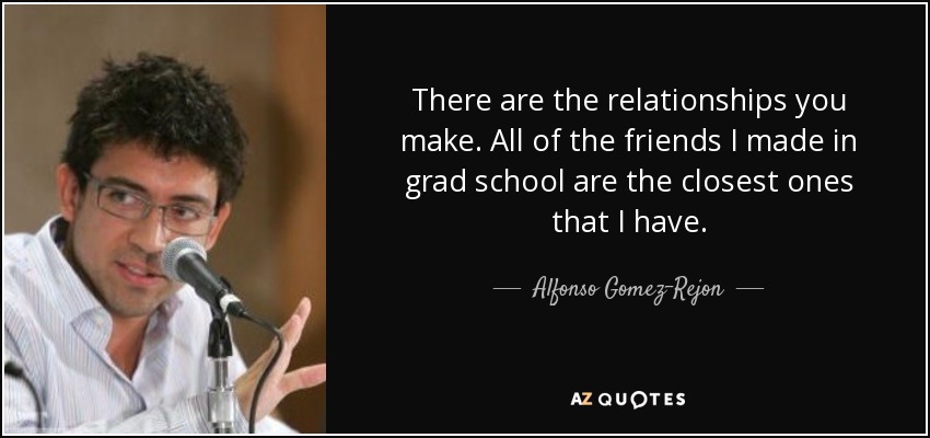 There are the relationships you make. All of the friends I made in grad school are the closest ones that I have. - Alfonso Gomez-Rejon