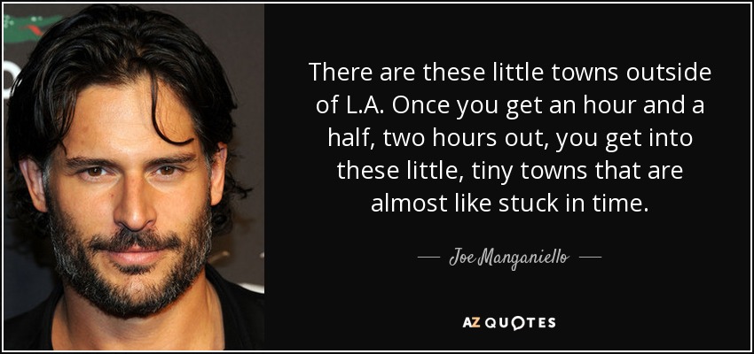 There are these little towns outside of L.A. Once you get an hour and a half, two hours out, you get into these little, tiny towns that are almost like stuck in time. - Joe Manganiello