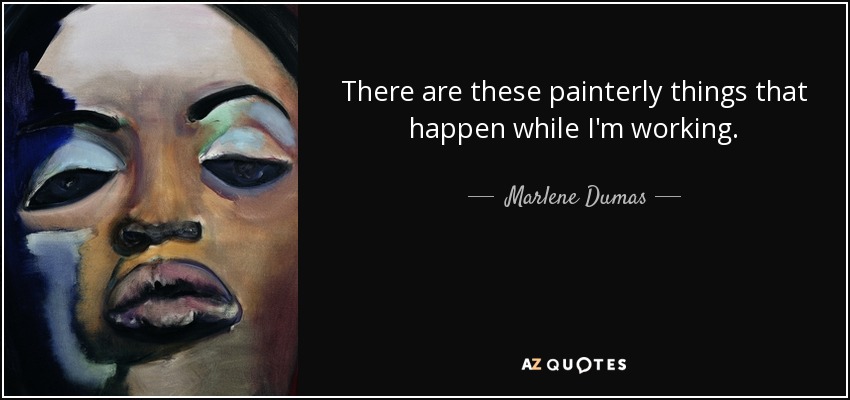 There are these painterly things that happen while I'm working. - Marlene Dumas