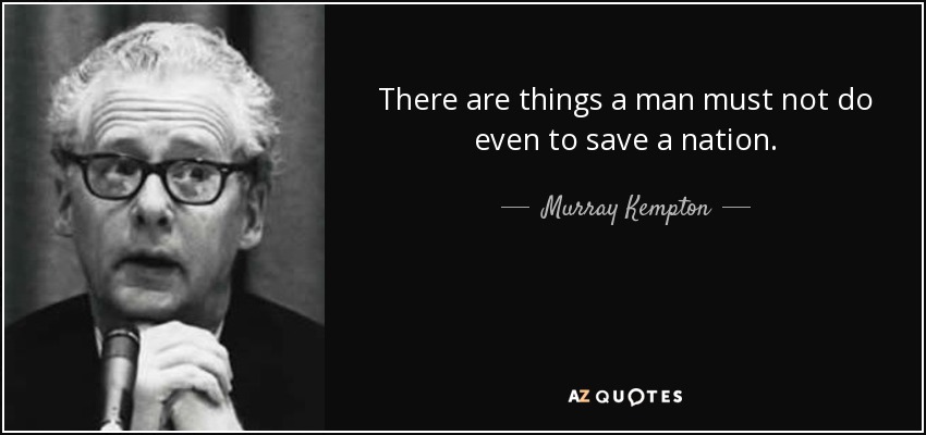 There are things a man must not do even to save a nation. - Murray Kempton