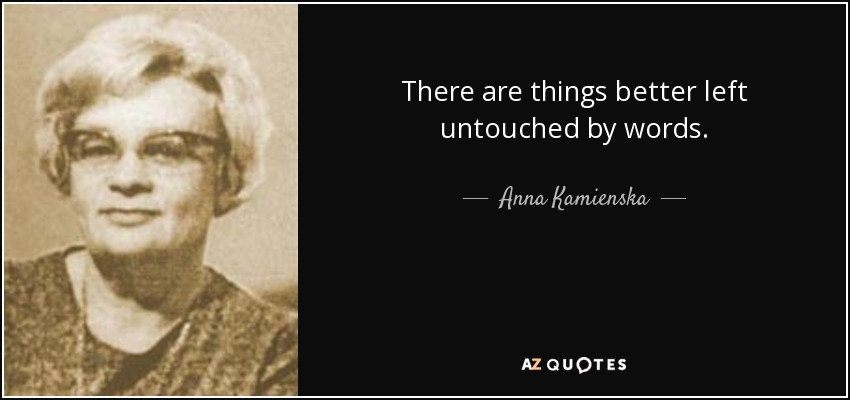 There are things better left untouched by words. - Anna Kamienska